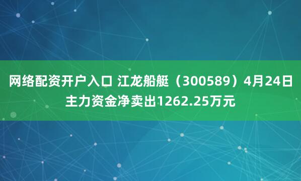 网络配资开户入口 江龙船艇（300589）4月24日主力资金净卖出1262.25万元