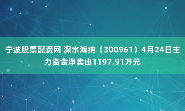 宁波股票配资网 深水海纳（300961）4月24日主力资金净卖出1197.91万元