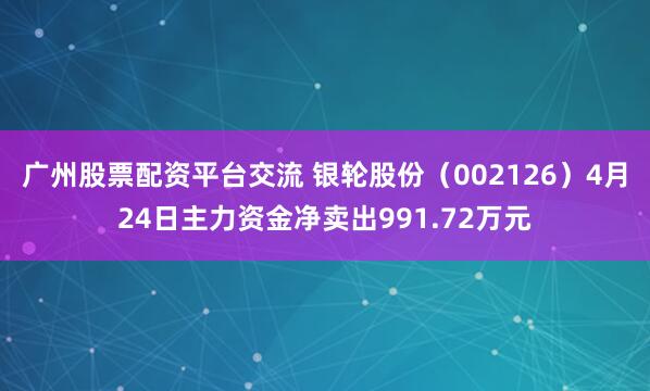 广州股票配资平台交流 银轮股份（002126）4月24日主力资金净卖出991.72万元