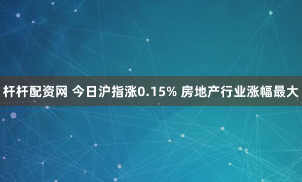 杆杆配资网 今日沪指涨0.15% 房地产行业涨幅最大