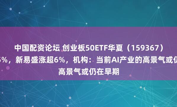 中国配资论坛 创业板50ETF华夏（159367）涨超1.5%，新易盛涨超6%，机构：当前AI产业的高景气或仍在早期
