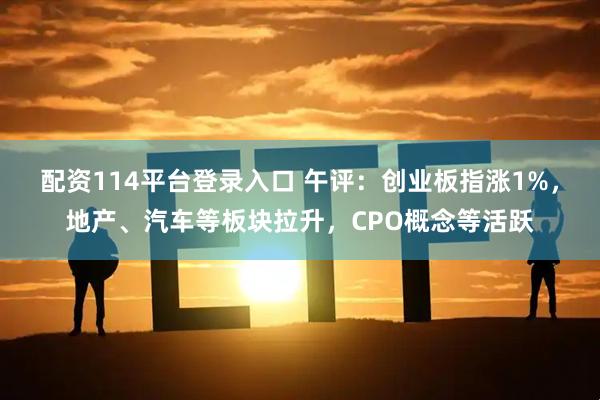 配资114平台登录入口 午评：创业板指涨1%，地产、汽车等板块拉升，CPO概念等活跃