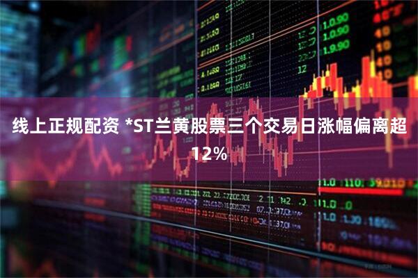 线上正规配资 *ST兰黄股票三个交易日涨幅偏离超12%