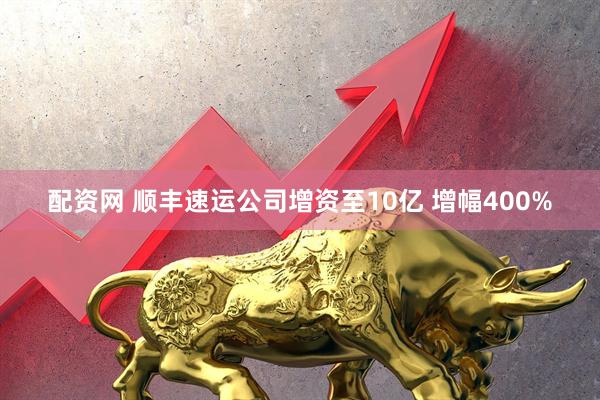 配资网 顺丰速运公司增资至10亿 增幅400%