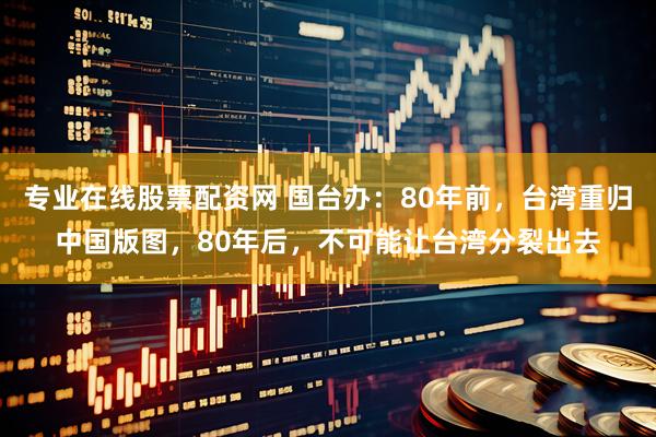专业在线股票配资网 国台办：80年前，台湾重归中国版图，80年后，不可能让台湾分裂出去