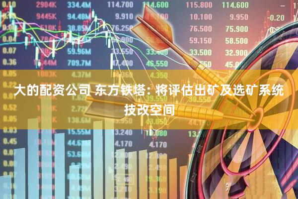 大的配资公司 东方铁塔: 将评估出矿及选矿系统技改空间