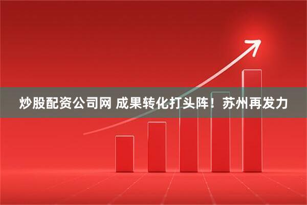 炒股配资公司网 成果转化打头阵！苏州再发力
