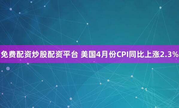 免费配资炒股配资平台 美国4月份CPI同比上涨2.3%