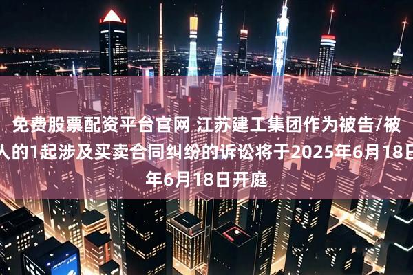 免费股票配资平台官网 江苏建工集团作为被告/被上诉人的1起涉及买卖合同纠纷的诉讼将于2025年6月18日开庭