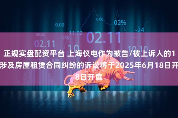 正规实盘配资平台 上海仪电作为被告/被上诉人的1起涉及房屋租赁合同纠纷的诉讼将于2025年6月18日开庭