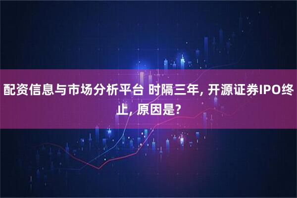 配资信息与市场分析平台 时隔三年, 开源证券IPO终止, 原因是?
