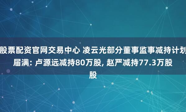 股票配资官网交易中心 凌云光部分董事监事减持计划届满: 卢源远减持80万股, 赵严减持77.3万股