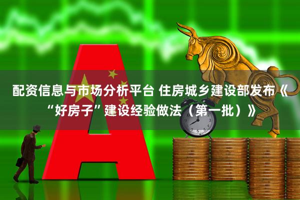 配资信息与市场分析平台 住房城乡建设部发布《“好房子”建设经验做法（第一批）》