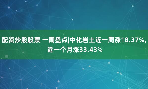 配资炒股股票 一周盘点|中化岩土近一周涨18.37%, 近一个月涨33.43%