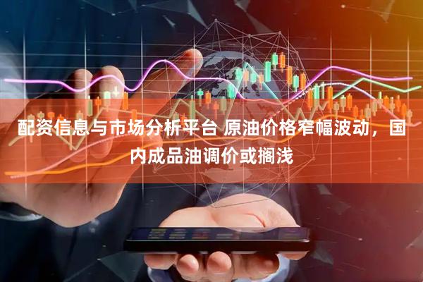 配资信息与市场分析平台 原油价格窄幅波动，国内成品油调价或搁浅