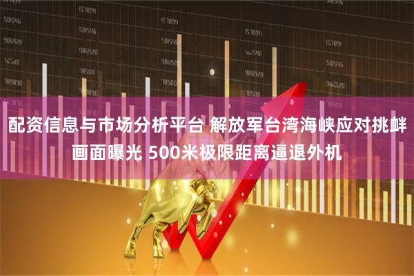 配资信息与市场分析平台 解放军台湾海峡应对挑衅画面曝光 500米极限距离逼退外机