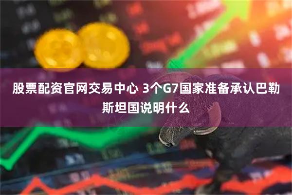 股票配资官网交易中心 3个G7国家准备承认巴勒斯坦国说明什么