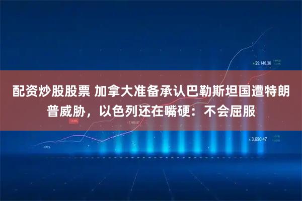 配资炒股股票 加拿大准备承认巴勒斯坦国遭特朗普威胁，以色列还在嘴硬：不会屈服