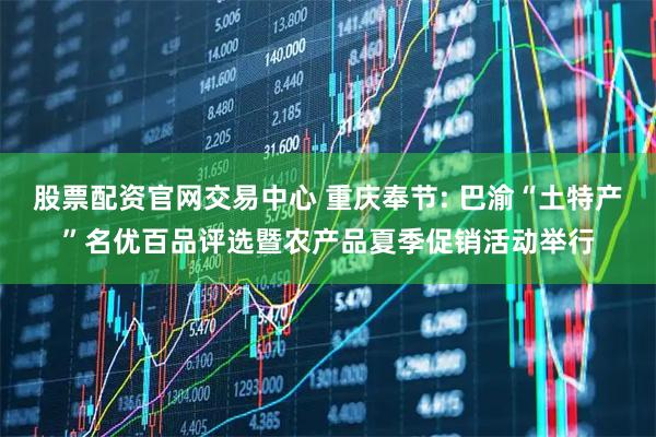 股票配资官网交易中心 重庆奉节: 巴渝“土特产”名优百品评选暨农产品夏季促销活动举行