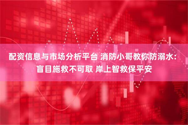 配资信息与市场分析平台 消防小哥教你防溺水: 盲目施救不可取 岸上智救保平安