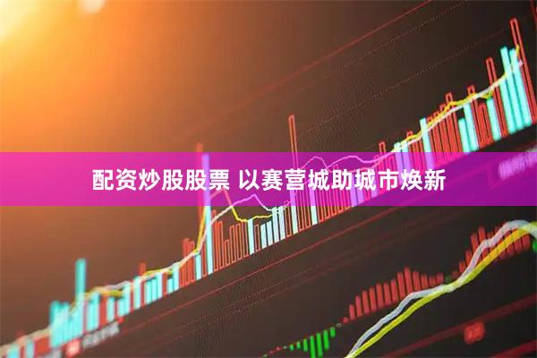 配资炒股股票 以赛营城助城市焕新
