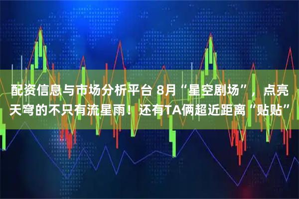 配资信息与市场分析平台 8月“星空剧场”，点亮天穹的不只有流星雨！还有TA俩超近距离“贴贴”