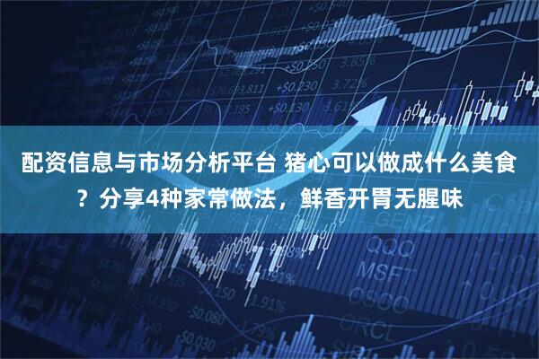 配资信息与市场分析平台 猪心可以做成什么美食？分享4种家常做法，鲜香开胃无腥味