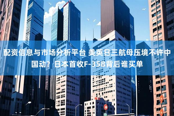 配资信息与市场分析平台 美英日三航母压境不许中国动？日本首收F-35B背后谁买单