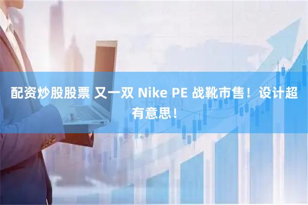 配资炒股股票 又一双 Nike PE 战靴市售！设计超有意思！