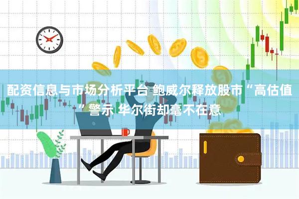 配资信息与市场分析平台 鲍威尔释放股市“高估值”警示 华尔街却毫不在意