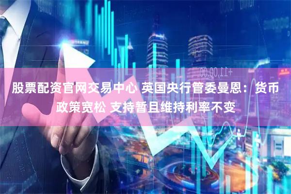 股票配资官网交易中心 英国央行管委曼恩：货币政策宽松 支持暂且维持利率不变