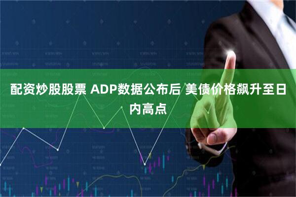 配资炒股股票 ADP数据公布后 美债价格飙升至日内高点