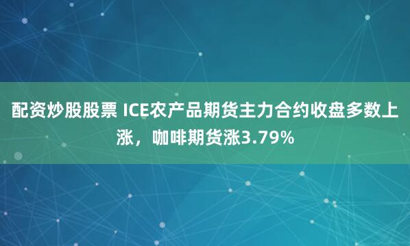 配资炒股股票 ICE农产品期货主力合约收盘多数上涨，咖啡期货涨3.79%