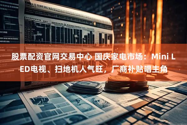 股票配资官网交易中心 国庆家电市场:Mini LED电视、扫地机人气旺,厂商补贴唱主角