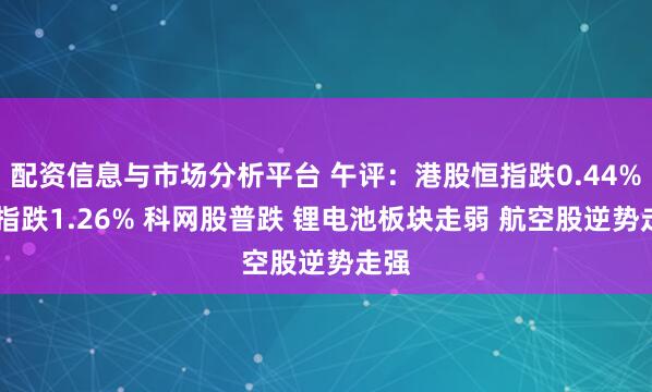 配资信息与市场分析平台 午评:港股恒指跌0.44% 科指跌1.26% 科网股普跌 锂电池板块走弱 航空股逆势走强