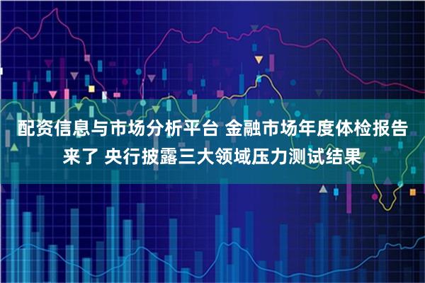 配资信息与市场分析平台 金融市场年度体检报告来了 央行披露三大领域压力测试结果