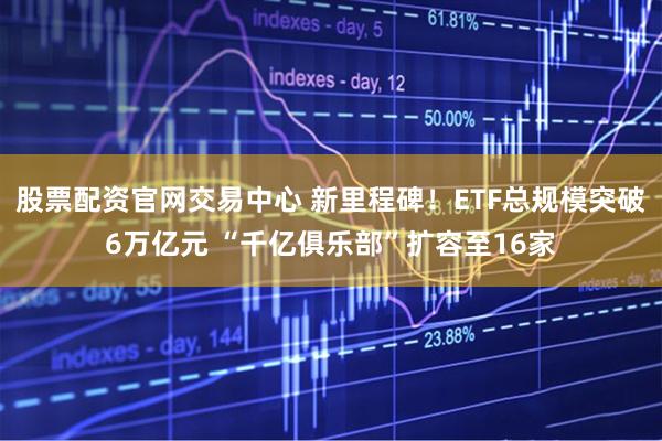 股票配资官网交易中心 新里程碑!ETF总规模突破6万亿元 “千亿俱乐部”扩容至16家