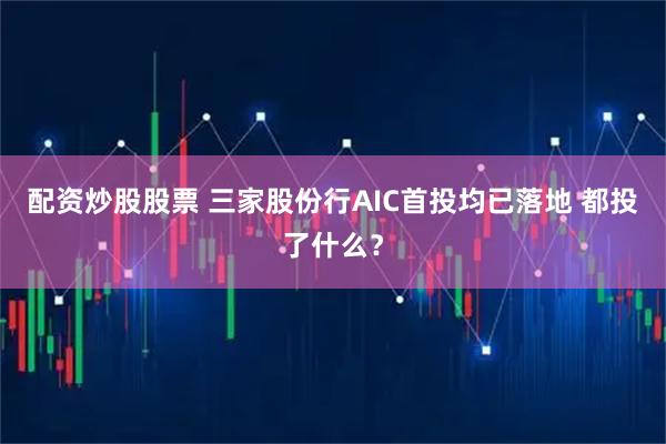 配资炒股股票 三家股份行AIC首投均已落地 都投了什么?