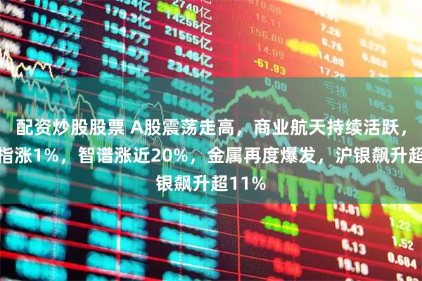 配资炒股股票 A股震荡走高，商业航天持续活跃，恒科指涨1%，智谱涨近20%，金属再度爆发，沪银飙升超11%