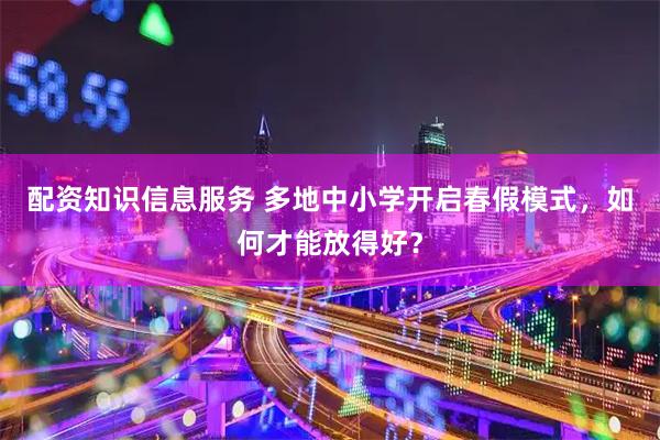 配资知识信息服务 多地中小学开启春假模式，如何才能放得好？
