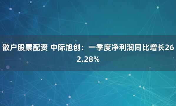 散户股票配资 中际旭创：一季度净利润同比增长262.28%
