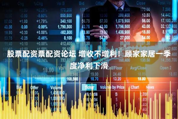 股票配资票配资论坛 增收不增利！顾家家居一季度净利下滑