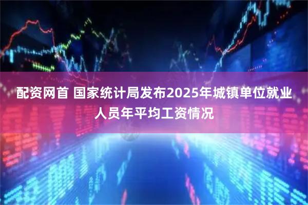 配资网首 国家统计局发布2025年城镇单位就业人员年平均工资情况