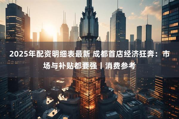 2025年配资明细表最新 成都首店经济狂奔：市场与补贴都要强丨消费参考