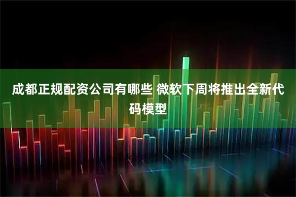 成都正规配资公司有哪些 微软下周将推出全新代码模型