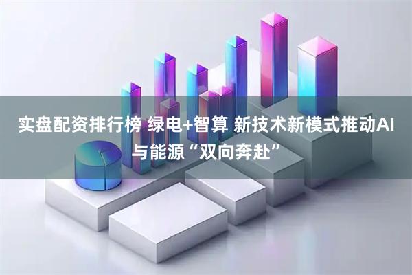 实盘配资排行榜 绿电+智算 新技术新模式推动AI与能源“双向奔赴”