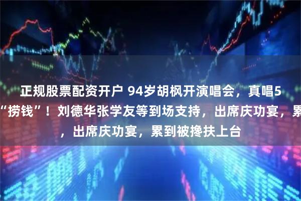 正规股票配资开户 94岁胡枫开演唱会，真唱5小时，真不是“捞钱”！刘德华张学友等到场支持，出席庆功宴，累到被搀扶上台
