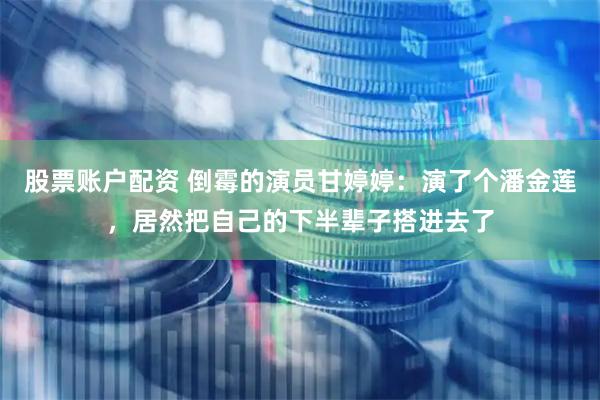股票账户配资 倒霉的演员甘婷婷：演了个潘金莲，居然把自己的下半辈子搭进去了