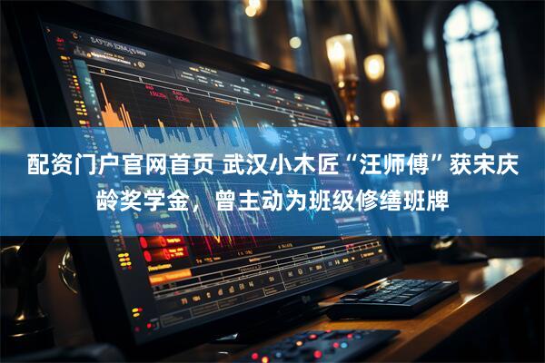 配资门户官网首页 武汉小木匠“汪师傅”获宋庆龄奖学金，曾主动为班级修缮班牌