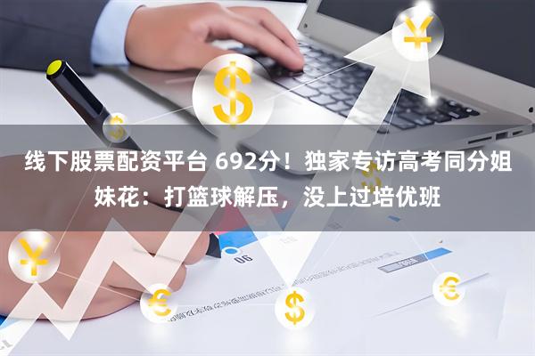 线下股票配资平台 692分！独家专访高考同分姐妹花：打篮球解压，没上过培优班
